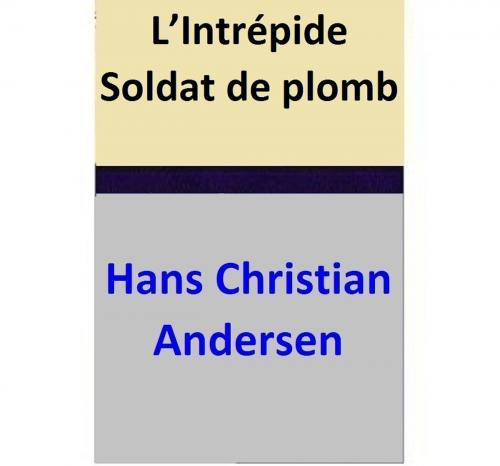 Cover of the book L’Intrépide Soldat de plomb by Hans Christian Andersen, Hans Christian Andersen