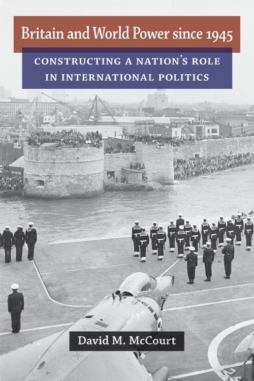 Cover of the book Britain and World Power since 1945 by David M McCourt, University of Michigan Press