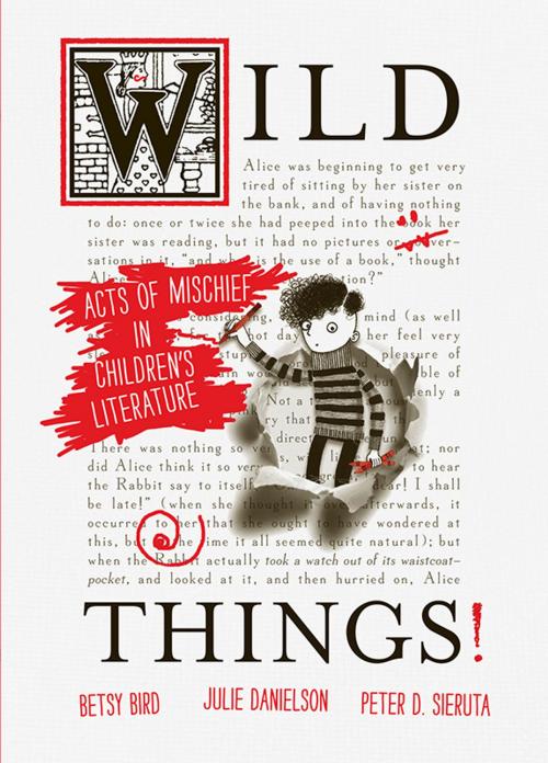 Cover of the book Wild Things! Acts of Mischief in Children’s Literature by Betsy Bird, Julie Danielson, Peter D. Sieruta, Candlewick Press
