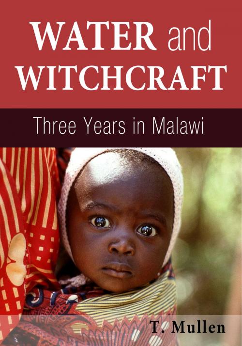 Cover of the book Water and Witchcraft: Three Years in Malawi by T. Mullen, T. Mullen