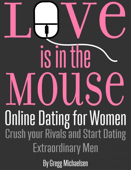 Cover of the book Love is in The Mouse! Online Dating for Women: Crush Your Rivals and Start Dating Extraordinary Men (Relationship and Dating Advice for Women Book 5) by Gregg Michaelsen, Gregg Michaelsen