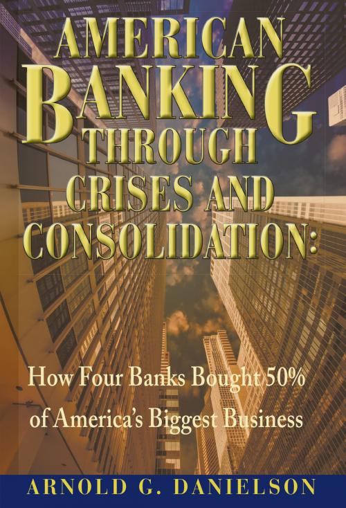 Cover of the book American Banking Through Crises and Consolidation: How Four Banks Bought 50% of America's Biggest Business by Arnold G. Danielson, SDP Publishing