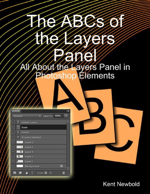 Cover of the book The ABCs of the Layers Panel: All About the Layers Panel in Photoshop Elements by Kent Newbold, Lulu.com
