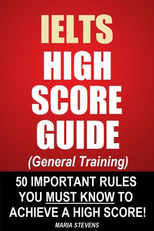 Cover of the book IELTS High Score Guide (General Training) - 50 Important Rules You Must Know To Achieve A High Score! by Maria Stevens, Sanbrook Publishing