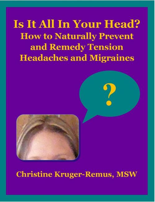Cover of the book Is It All In Your Head? How to Naturally Prevent and Remedy Tension Headaches and Migraines by Christine Kruger-Remus, Christine Kruger-Remus