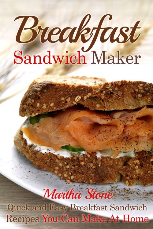 Cover of the book Breakfast Sandwich Maker: Quick and Easy Breakfast Sandwich Recipes You Can Make At Home by Martha Stone, Martha Stone