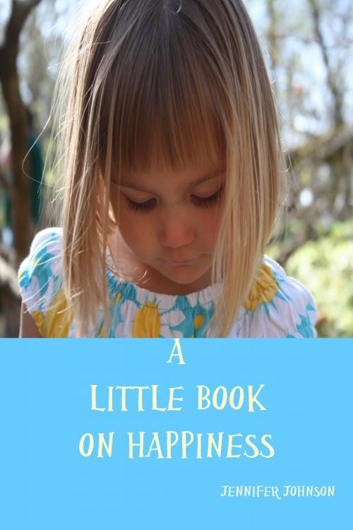 Cover of the book A Little Book On Happiness by Jennifer Johnson, Jennifer Johnson