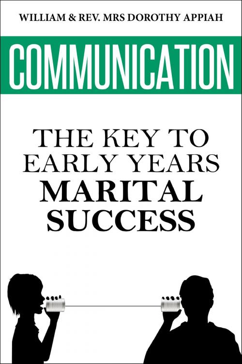 Cover of the book Communication: The Key To Early Years Marital Success by William & Rev. Mrs. Dorothy Appiah, William & Rev. Mrs. Dorothy Appiah