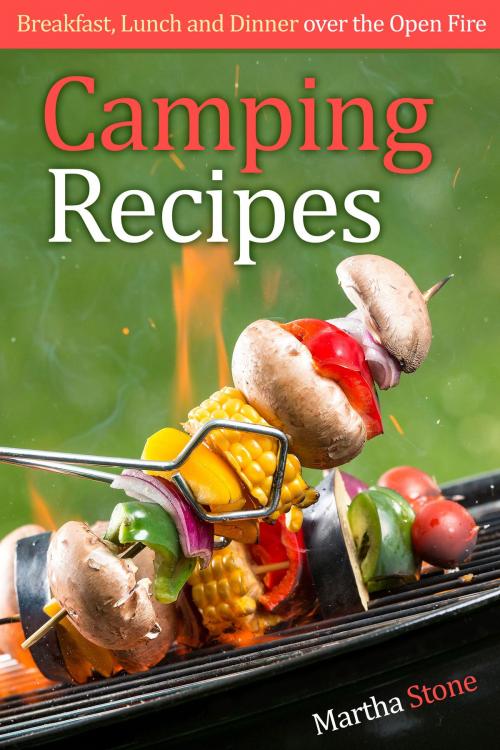 Cover of the book Camping Recipes: Breakfast, Lunch and Dinner over the Open Fire by Martha Stone, Martha Stone