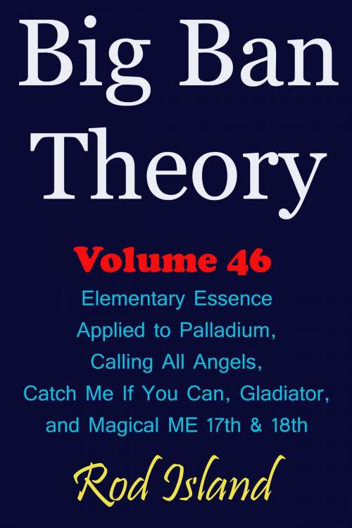 Cover of the book Big Ban Theory: Elementary Essence Applied to Palladium, Calling All Angels, Catch Me If You Can, Gladiator, and Magical ME 17th & 18th, Volume 46 by Rod Island, Rod Island