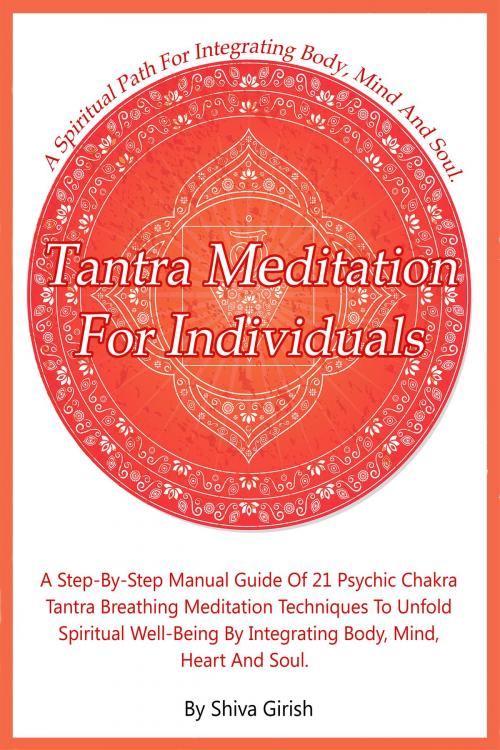 Cover of the book Tantra Meditation For Individuals: A Step-By-Step Manual Guide Of 21 Psychic Chakra Tantra Breathing Meditation Techniques To Unfold Spiritual Well-Being By Integrating Body, Mind, Heart And Soul by Shiva Girish, Shiva Girish