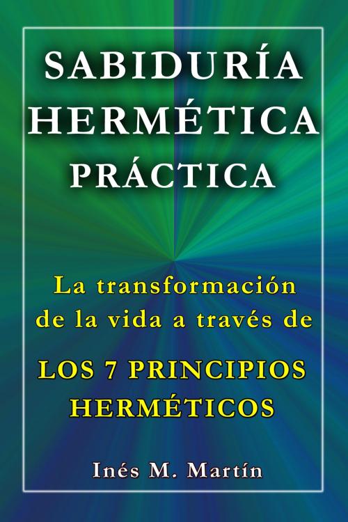 Cover of the book Sabiduría Hermética Práctica. La transformación de la vida a través de los 7 Principios Herméticos by Inés M. Martín, Rubén González