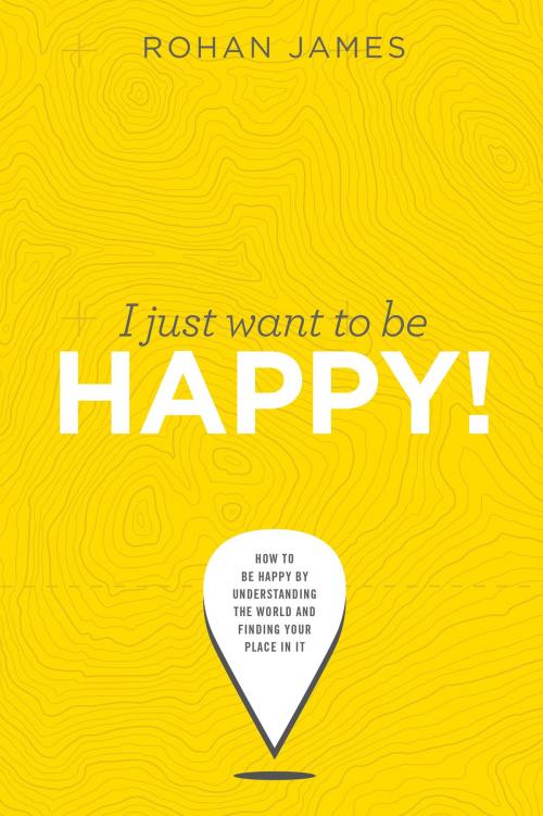 Cover of the book I Just Want To Be Happy: "How To Be Happy By Understanding The World and Finding Your Place In It" by Rohan James, Rohan James