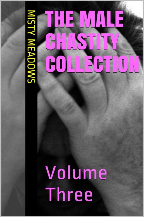 Cover of the book The Male Chastity Collection: Volume Three (Femdom, Chastity) by Misty Meadows, Misty Meadows