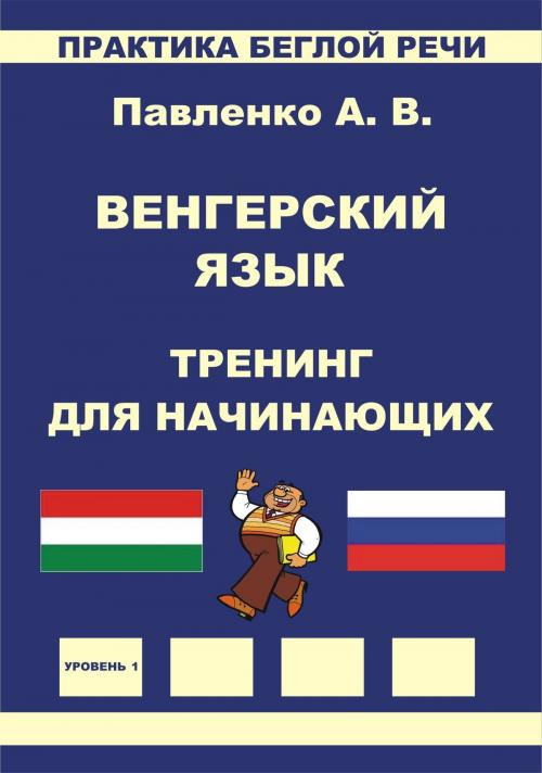 Cover of the book Венгерский язык, Тренинг для начинающих, Практика беглой речи by Alexander Pavlenko, Alexander Pavlenko