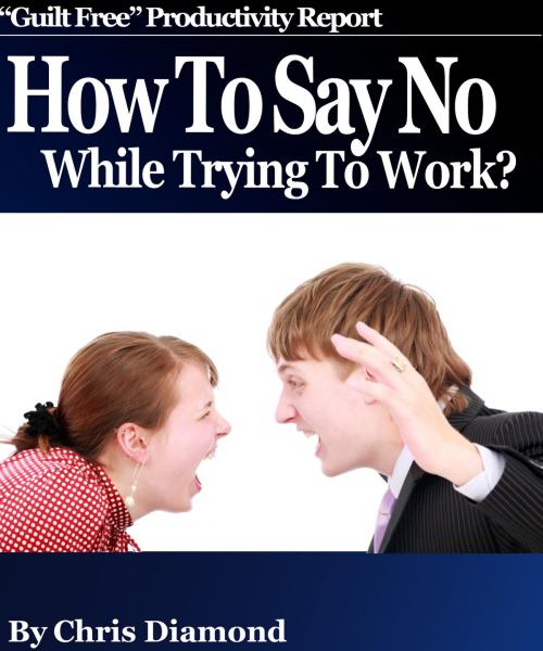 Cover of the book How To Say No While Trying To Work And Become Dramatically More Productive: "Guilt Free" Productivity Report! by Chris Diamond, Digital Publishing Group