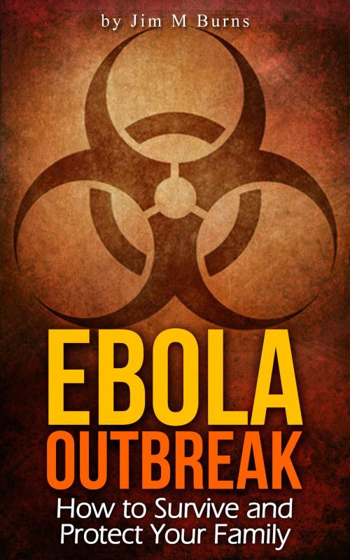 Cover of the book Ebola Outbreak: How to Survive and Protect Your Family by Jim M Burns, Jim M Burns