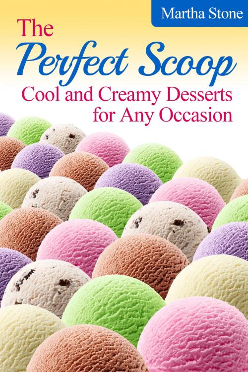 Cover of the book The Perfect Scoop: Cool and Creamy Desserts for Any Occasion by Martha Stone, Martha Stone