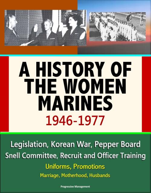 Cover of the book A History of the Women Marines, 1946-1977: Legislation, Korean War, Pepper Board, Snell Committee, Recruit and Officer Training, Uniforms, Promotions, Marriage, Motherhood, Husbands by Progressive Management, Progressive Management