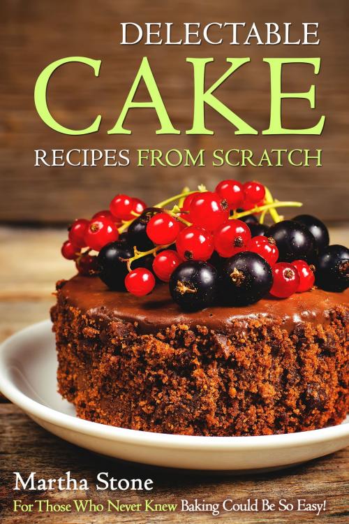 Cover of the book Delectable Cake Recipes from Scratch: For Those Who Never Knew Baking Could Be So Easy! by Martha Stone, Martha Stone