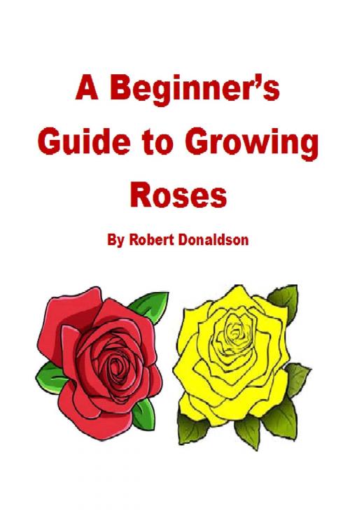 Cover of the book A Beginner's Guide to Growing Roses by Robert Donaldson, Robert Donaldson