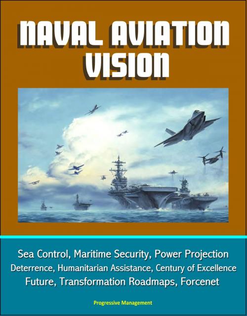 Cover of the book Naval Aviation Vision: Sea Control, Maritime Security, Power Projection, Deterrence, Humanitarian Assistance, Century of Excellence, Future, Transformation Roadmaps, Forcenet by Progressive Management, Progressive Management
