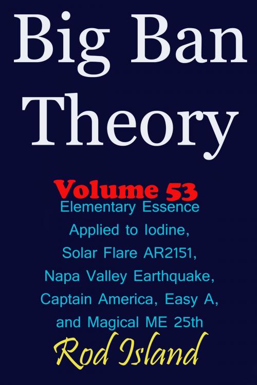 Cover of the book Big Ban Theory: Elementary Essence Applied to Iodine, Sunspot AR2151, Napa Valley Earthquake, Captain America, Easy A, and Magical ME 25th, Volume 53 by Rod Island, Rod Island
