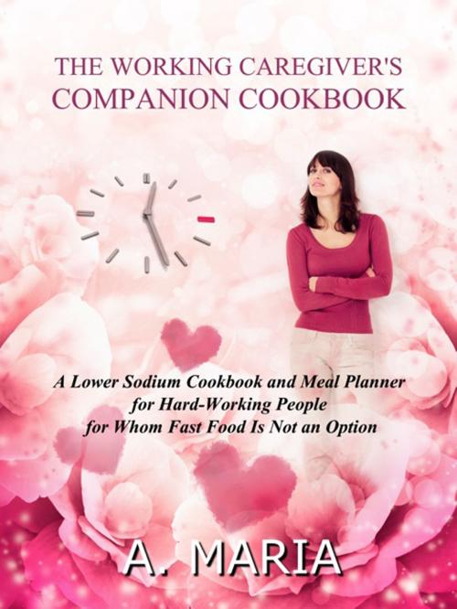 Cover of the book The Working Caregiver's Companion Cookbook: A Lower Sodium Cookbook and Meal Planner for Hard-Working People For Whom Fast Food is Not an Option by A. Maria, A. Maria