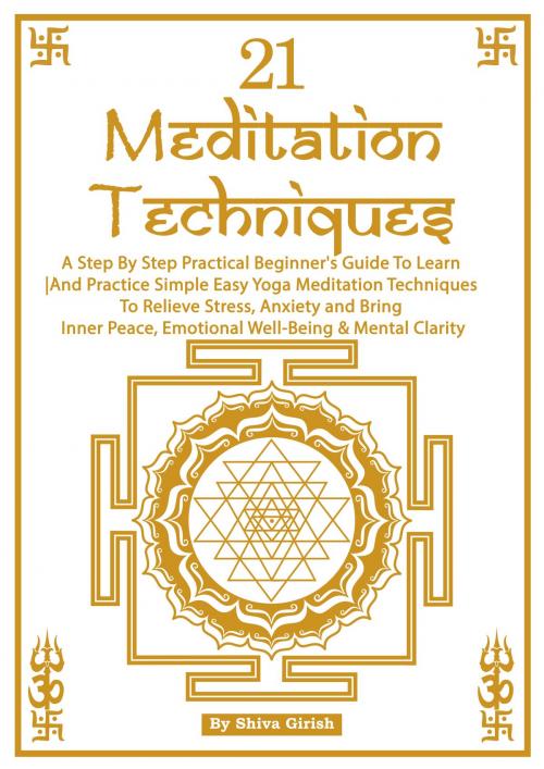 Cover of the book 21 Meditation Techniques: A Step By Step Practical Beginner's Guide To Learn And Practice Simple Easy Yoga Meditation Techniques To Relieve Stress, Anxiety and Bring Inner Peace, Emotional Well-Being & Mental Clarity by Shiva Girish, Shiva Girish