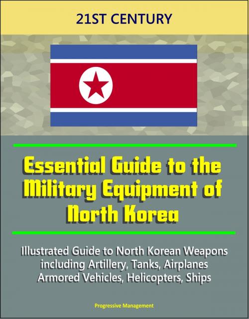 Cover of the book 21st Century Essential Guide to the Military Equipment of North Korea: Illustrated Guide to North Korean Weapons including Artillery, Tanks, Airplanes, Armored Vehicles, Helicopters, Ships by Progressive Management, Progressive Management