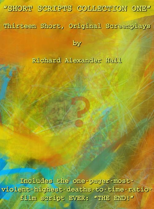 Cover of the book Short Scripts Collection One: Thirteen Short, Original Screenplays by Richard Alexander Hall, Richard Alexander Hall