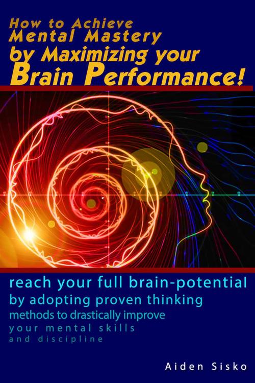 Cover of the book How to Achieve Mental Mastery by Maximizing Your Brain Performance! by Aiden Sisko, JNR Publishing Group