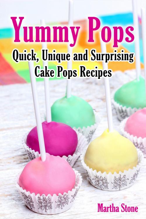 Cover of the book Yummy Pops: Quick, Unique and Surprising Cake Pops Recipes by Martha Stone, Martha Stone