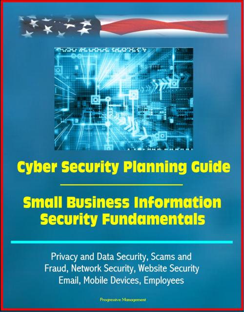 Cover of the book Cyber Security Planning Guide, Small Business Information Security Fundamentals: Privacy and Data Security, Scams and Fraud, Network Security, Website Security, Email, Mobile Devices, Employees by Progressive Management, Progressive Management