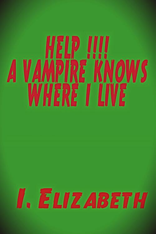 Cover of the book Help!!!! A Vampire Knows Where I Live by I. Elizabeth, I. Elizabeth