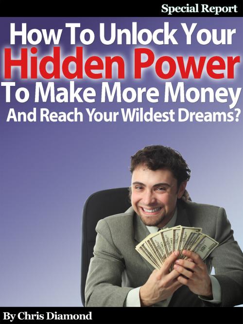 Cover of the book How To Unlock Your Hidden Power To Make More Money And Reach Your Wildest Dreams? by Chris Diamond, Digital Publishing Group