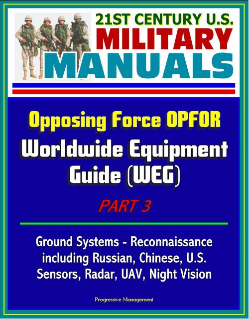 Cover of the book 21st Century U.S. Military Manuals: Opposing Force OPFOR Worldwide Equipment Guide (WEG) Part 3 - Ground Systems - Reconnaissance, including Russian, Chinese, U.S., Sensors, Radar, UAV, Night Vision by Progressive Management, Progressive Management