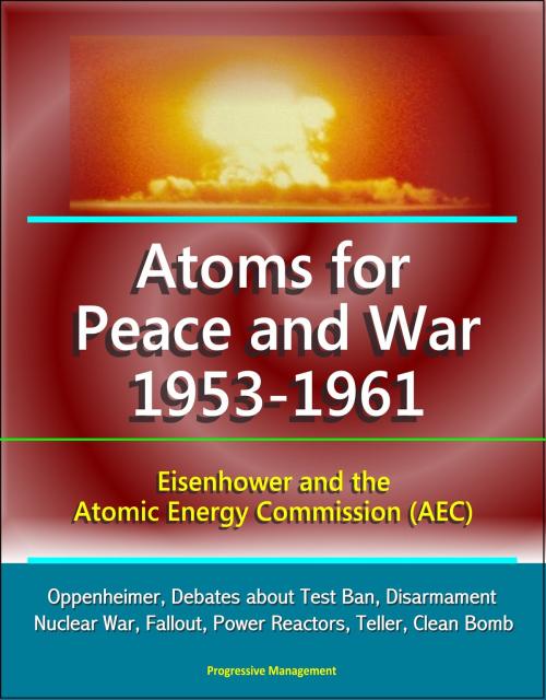 Cover of the book Atoms for Peace and War 1953-1961: Eisenhower and the Atomic Energy Commission (AEC) - Oppenheimer, Debates about Test Ban, Disarmament, Nuclear War, Fallout, Power Reactors, Teller, Clean Bomb by Progressive Management, Progressive Management
