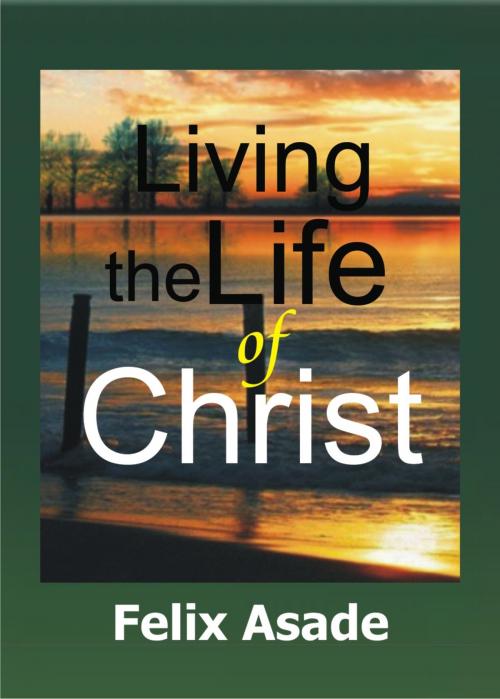 Cover of the book Living the life of Christ by Felix Asade, Felix Asade