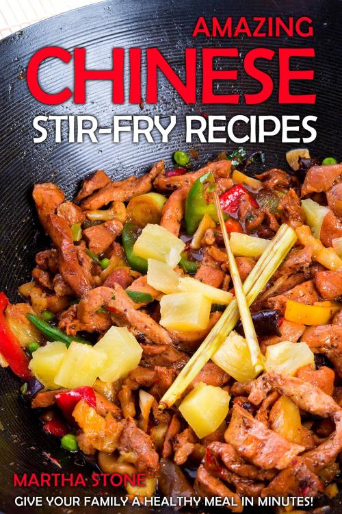 Cover of the book Amazing Chinese Stir-Fry Recipes: Give your family a healthy meal in minutes! by Martha Stone, Martha Stone