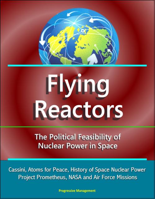 Cover of the book Flying Reactors: The Political Feasibility of Nuclear Power in Space - Cassini, Atoms for Peace, History of Space Nuclear Power, Project Prometheus, NASA and Air Force Missions by Progressive Management, Progressive Management