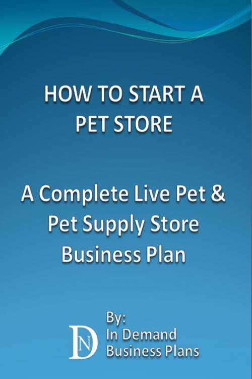Cover of the book How To Start A Pet Store: A Complete Live Pet & Pet Supply Store Business Plan by In Demand Business Plans, In Demand Business Plans