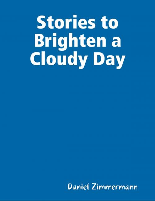 Cover of the book Stories to Brighten a Cloudy Day by Daniel Zimmermann, Lulu.com