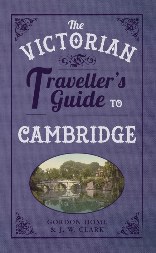 Cover of the book The Victorian Traveller's Guide to Cambridge by Gordon Home, J W Clark, Amberley Publishing