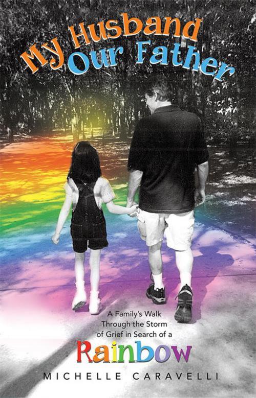 Cover of the book My Husband Our Father: a Family's Walk Through the Storm of Grief in Search of a Rainbow by Michelle Caravelli, Balboa Press