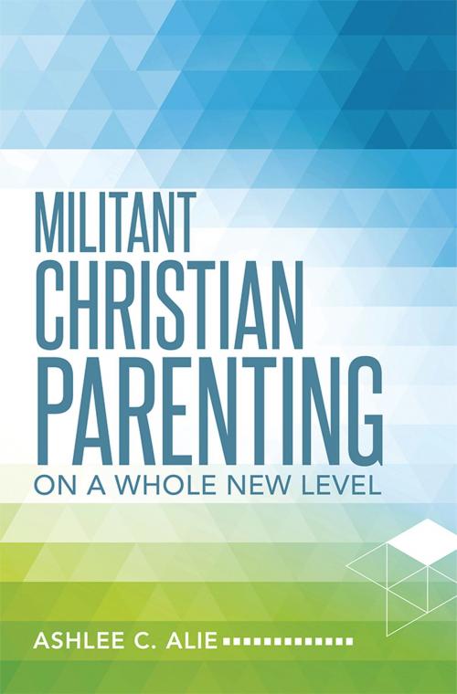 Cover of the book Militant Christian Parenting by Ashlee C. Alie, WestBow Press