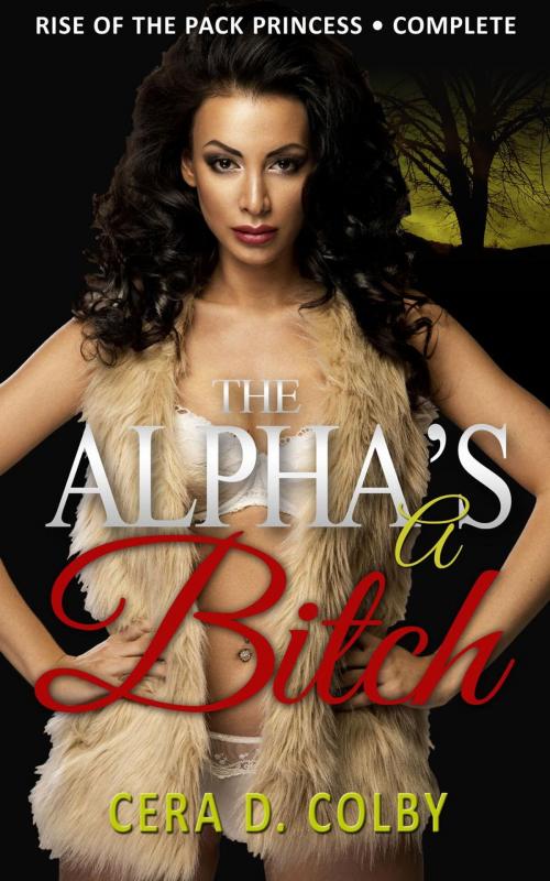 Cover of the book The Alpha's a Bitch: Rise Of The Pack Princess Complete: A Paranormal Werewolf Romance by Cera D. Colby, Cera D. Colby