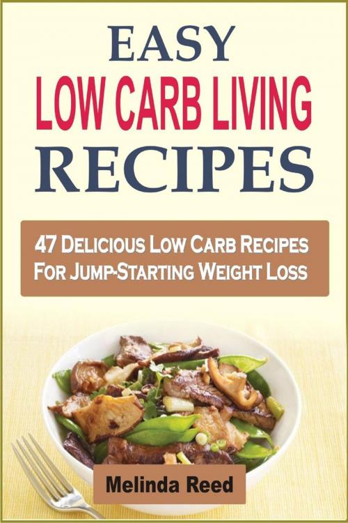 Cover of the book Easy Low Carb Living Recipes: 47 Delicious Low Carb Recipes For Jump-Starting Weight Loss by Melinda Reed, Childsworth Publishing