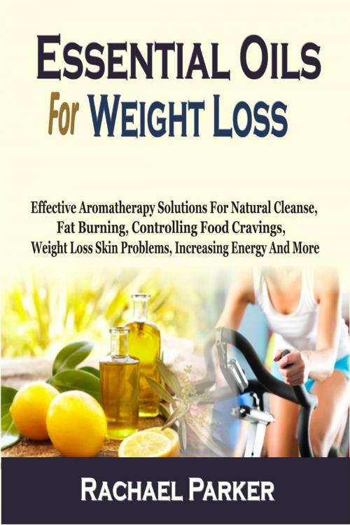 Cover of the book Essential Oils For Weight Loss: Effective Aromatherapy Solutions For Natural Cleanse, Fat Burning, Controlling Food Cravings, Weight Loss Skin Problems, Increasing Energy And More by Rachael Parker, Childsworth Publishing