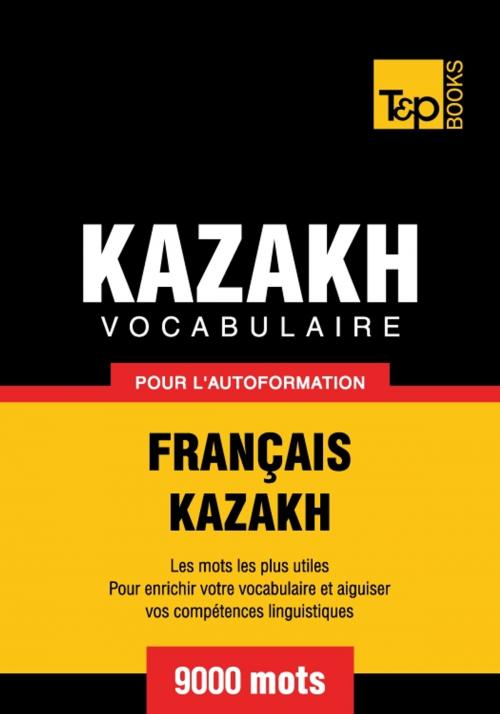 Cover of the book Vocabulaire français-kazakh pour l'autoformation - 9000 mots by Andrey Taranov, T&P Books